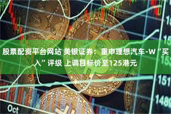股票配资平台网站 美银证券：重申理想汽车-W“买入”评级 上调目标价至125港元