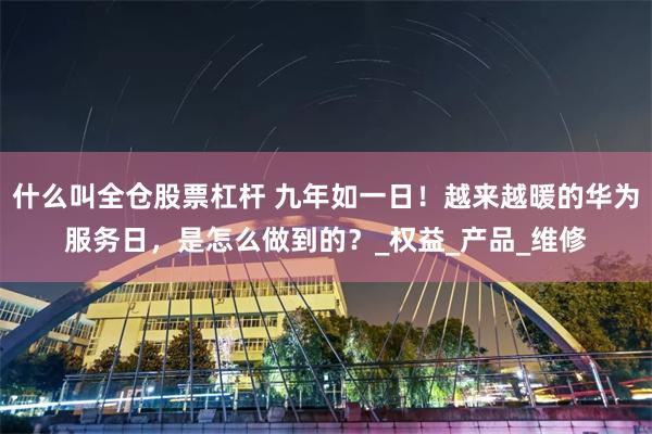 什么叫全仓股票杠杆 九年如一日！越来越暖的华为服务日，是怎么做到的？_权益_产品_维修
