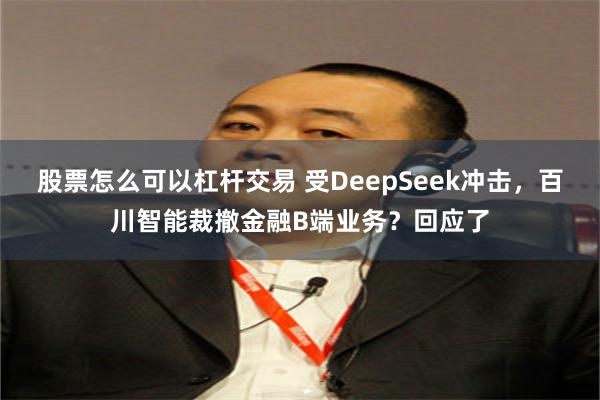 股票怎么可以杠杆交易 受DeepSeek冲击，百川智能裁撤金融B端业务？回应了