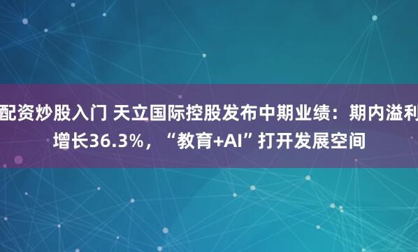 配资炒股入门 天立国际控股发布中期业绩：期内溢利增长36.3%，“教育+AI”打开发展空间
