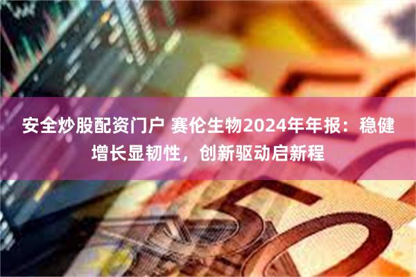 安全炒股配资门户 赛伦生物2024年年报：稳健增长显韧性，创新驱动启新程