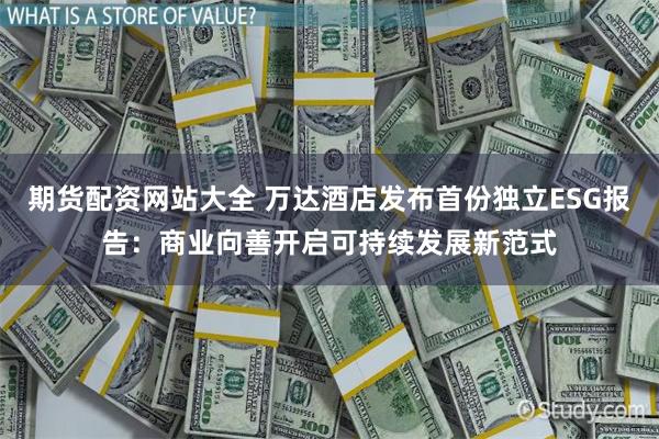 期货配资网站大全 万达酒店发布首份独立ESG报告：商业向善开启可持续发展新范式