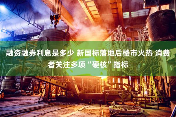 融资融券利息是多少 新国标落地后楼市火热 消费者关注多项“硬核”指标