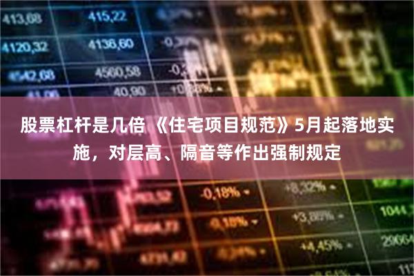 股票杠杆是几倍 《住宅项目规范》5月起落地实施，对层高、隔音等作出强制规定