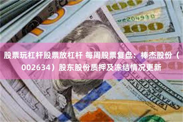 股票玩杠杆股票放杠杆 每周股票复盘：棒杰股份（002634）股东股份质押及冻结情况更新