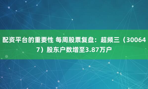 配资平台的重要性 每周股票复盘：超频三（300647）股东户数增至3.87万户