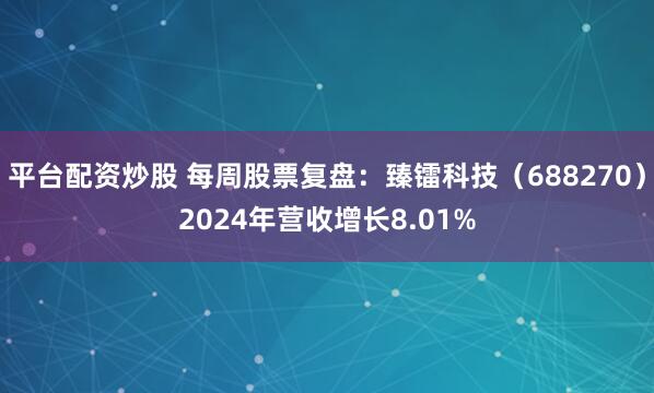 平台配资炒股 每周股票复盘：臻镭科技（688270）2024年营收增长8.01%