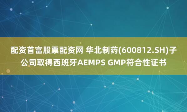 配资首富股票配资网 华北制药(600812.SH)子公司取得西班牙AEMPS GMP符合性证书
