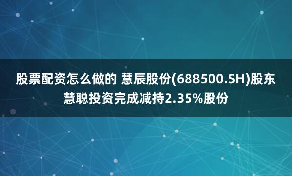 股票配资怎么做的 慧辰股份(688500.SH)股东慧聪投资完成减持2.35%股份