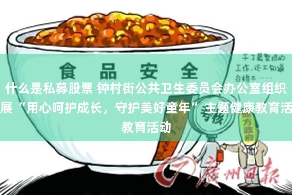 什么是私募股票 钟村街公共卫生委员会办公室组织开展 “用心呵护成长，守护美好童年” 主题健康教育活动
