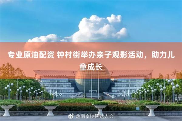 专业原油配资 钟村街举办亲子观影活动，助力儿童成长