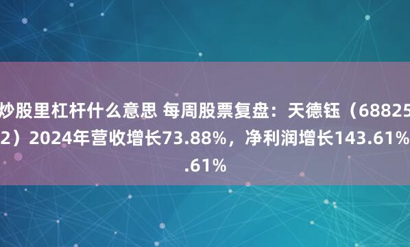 炒股里杠杆什么意思 每周股票复盘：天德钰（688252）2024年营收增长73.88%，净利润增长143.61%