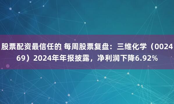 股票配资最信任的 每周股票复盘：三维化学（002469）2024年年报披露，净利润下降6.92%