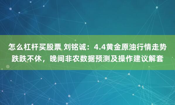 怎么杠杆买股票 刘铭诚：4.4黄金原油行情走势跌跌不休，晚间非农数据预测及操作建议解套
