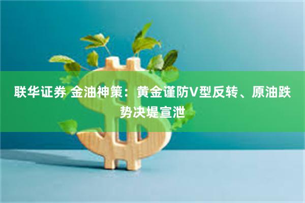 联华证券 金油神策：黄金谨防V型反转、原油跌势决堤宣泄