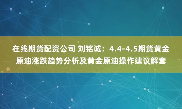在线期货配资公司 刘铭诚：4.4-4.5期货黄金原油涨跌趋势分析及黄金原油操作建议解套