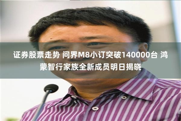 证券股票走势 问界M8小订突破140000台 鸿蒙智行家族全新成员明日揭晓