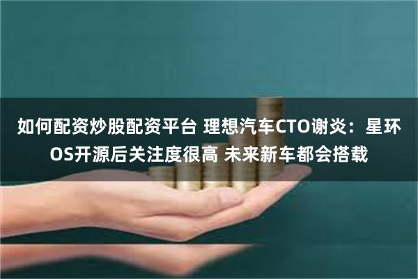 如何配资炒股配资平台 理想汽车CTO谢炎：星环OS开源后关注度很高 未来新车都会搭载