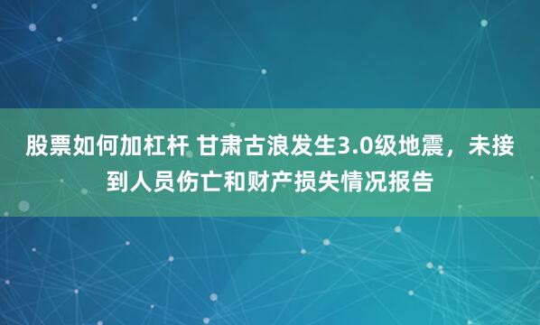 股票如何加杠杆 甘肃古浪发生3.0级地震，未接到人员伤亡和财产损失情况报告
