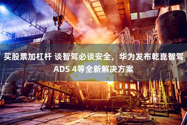 买股票加杠杆 谈智驾必谈安全，华为发布乾崑智驾ADS 4等全新解决方案