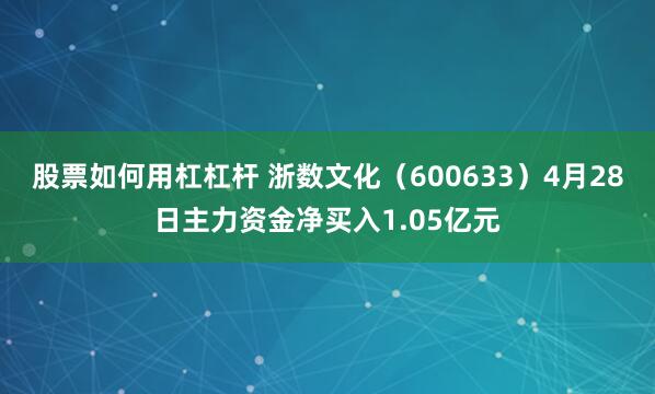 股票如何用杠杠杆 浙数文化（600633）4月28日主力资金净买入1.05亿元
