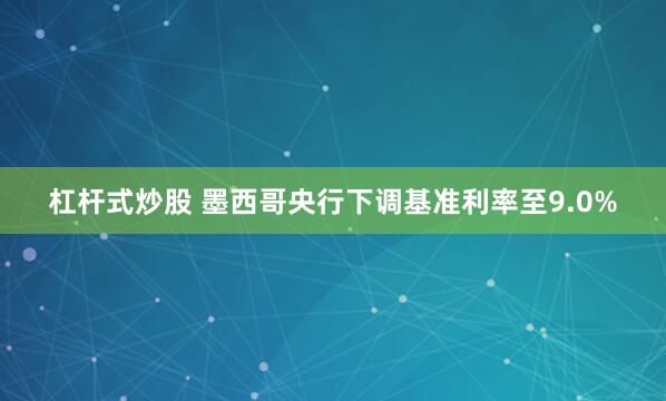 杠杆式炒股 墨西哥央行下调基准利率至9.0%