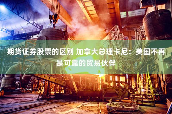 期货证券股票的区别 加拿大总理卡尼：美国不再是可靠的贸易伙伴