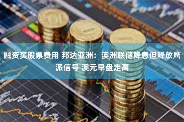 融资买股票费用 邦达亚洲：澳洲联储降息但释放鹰派信号 澳元早盘走高