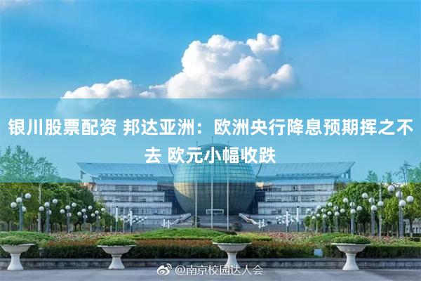 银川股票配资 邦达亚洲：欧洲央行降息预期挥之不去 欧元小幅收跌