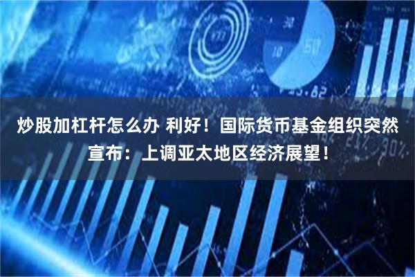炒股加杠杆怎么办 利好！国际货币基金组织突然宣布：上调亚太地区经济展望！