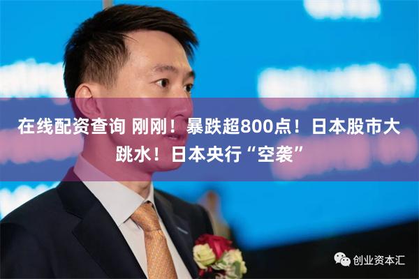 在线配资查询 刚刚！暴跌超800点！日本股市大跳水！日本央行“空袭”