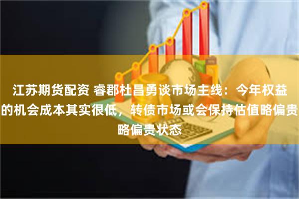 江苏期货配资 睿郡杜昌勇谈市场主线：今年权益市场的机会成本其实很低，转债市场或会保持估值略偏贵状态