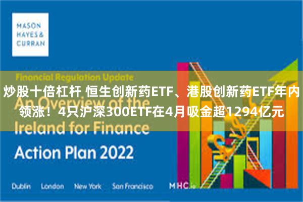 炒股十倍杠杆 恒生创新药ETF、港股创新药ETF年内领涨！4只沪深300ETF在4月吸金超1294亿元