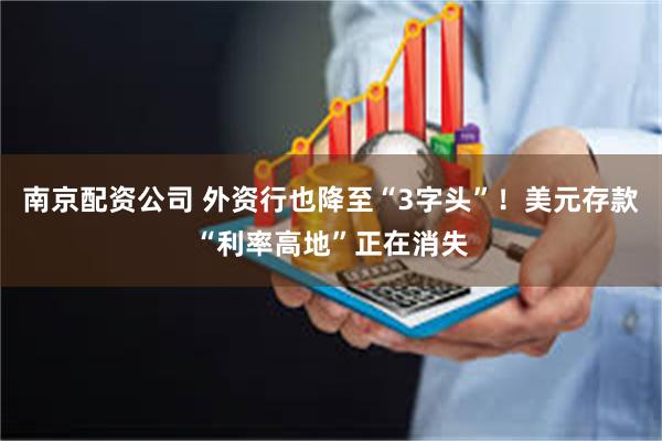 南京配资公司 外资行也降至“3字头”！美元存款“利率高地”正在消失