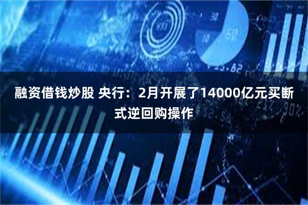 融资借钱炒股 央行：2月开展了14000亿元买断式逆回购操作