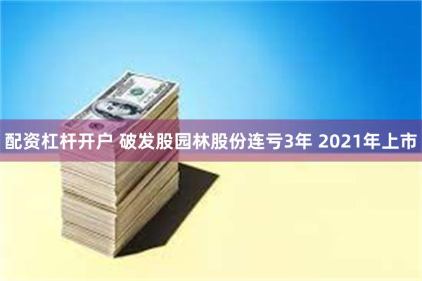 配资杠杆开户 破发股园林股份连亏3年 2021年上市