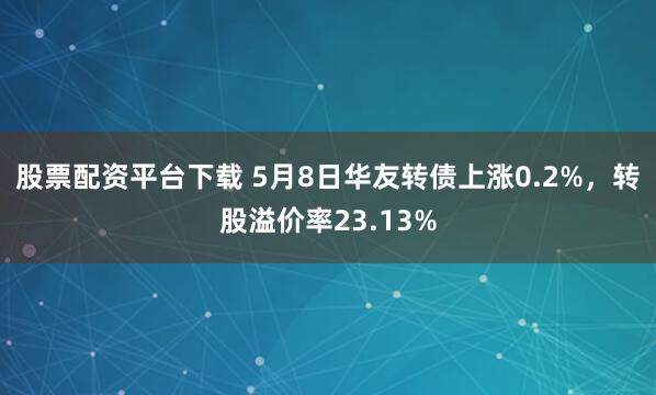 股票配资平台下载 5月8日华友转债上涨0.2%，转股溢价率23.13%