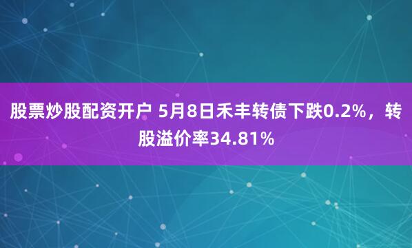 股票炒股配资开户 5月8日禾丰转债下跌0.2%，转股溢价率34.81%