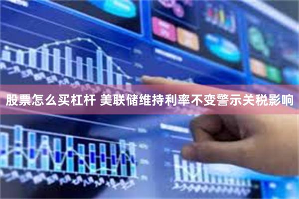 股票怎么买杠杆 美联储维持利率不变警示关税影响