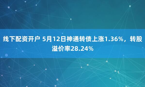 线下配资开户 5月12日神通转债上涨1.36%，转股溢价率28.24%