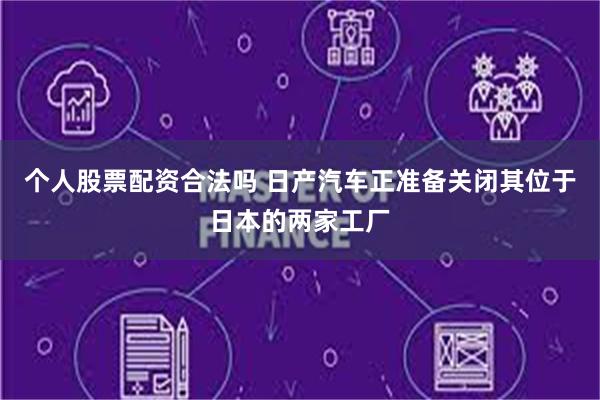 个人股票配资合法吗 日产汽车正准备关闭其位于日本的两家工厂