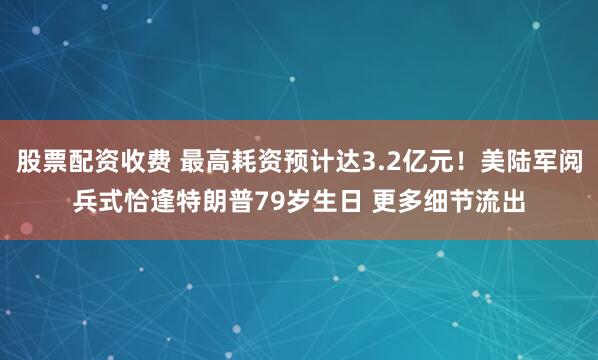 股票配资收费 最高耗资预计达3.2亿元！美陆军阅兵式恰逢特朗普79岁生日 更多细节流出