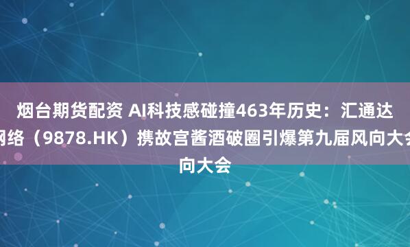 烟台期货配资 AI科技感碰撞463年历史：汇通达网络（9878.HK）携故宫酱酒破圈引爆第九届风向大会