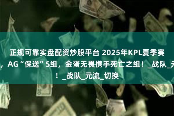 正规可靠实盘配资炒股平台 2025年KPL夏季赛分组揭晓，AG“保送”S组，金蛋无畏携手死亡之组！_战队_元流_切换
