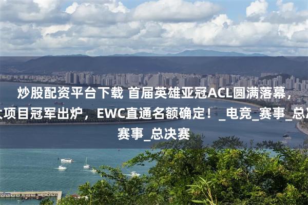 炒股配资平台下载 首届英雄亚冠ACL圆满落幕，九大项目冠军出炉，EWC直通名额确定！_电竞_赛事_总决赛