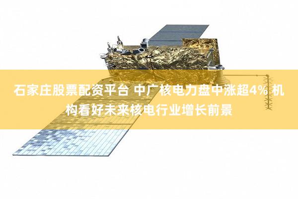 石家庄股票配资平台 中广核电力盘中涨超4% 机构看好未来核电行业增长前景