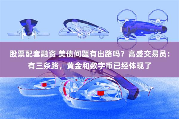 股票配套融资 美债问题有出路吗？高盛交易员：有三条路，黄金和数字币已经体现了