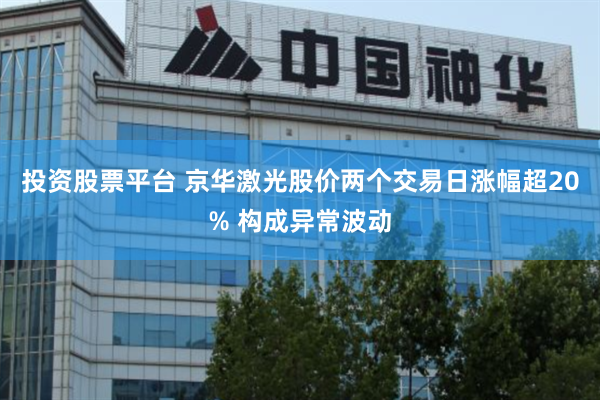 投资股票平台 京华激光股价两个交易日涨幅超20% 构成异常波动
