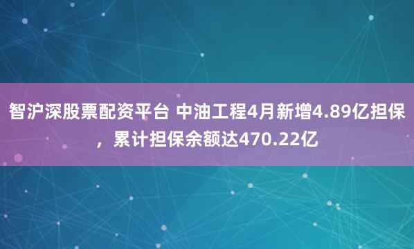 智沪深股票配资平台 中油工程4月新增4.89亿担保，累计担保余额达470.22亿