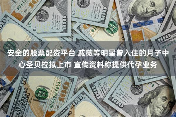 安全的股票配资平台 戚薇等明星曾入住的月子中心圣贝拉拟上市 宣传资料称提供代孕业务